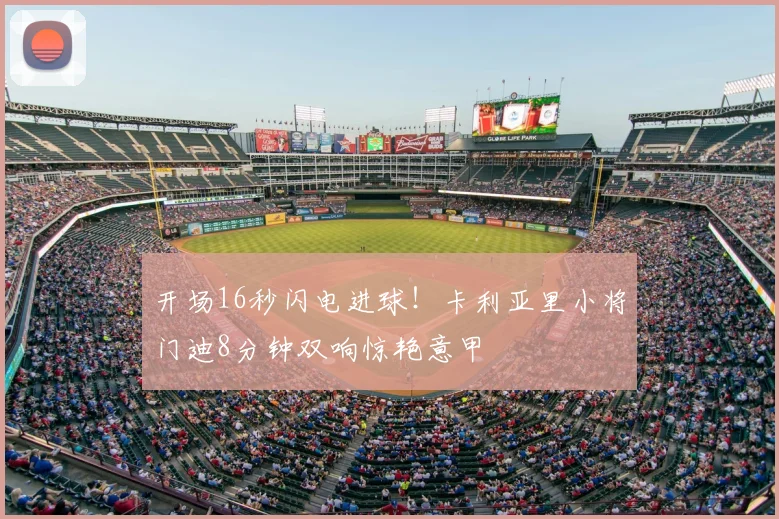 开场16秒闪电进球!卡利亚里小将门迪8分钟双响惊艳意甲