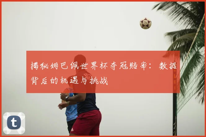 揭秘姆巴佩世界杯夺冠赔率:数据背后的机遇与挑战