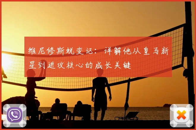 维尼修斯蜕变记:详解他从皇马新星到进攻核心的成长关键