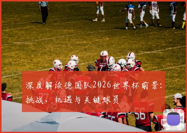深度解读德国队2026世界杯前景:挑战、机遇与关键球员