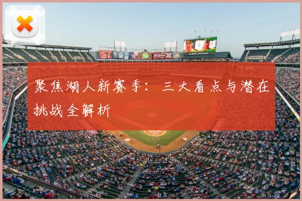 聚焦湖人新赛季：三大看点与潜在挑战全解析