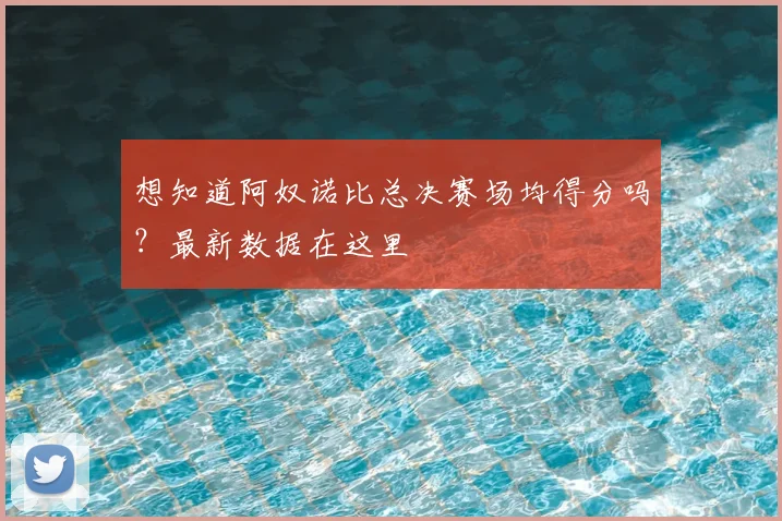 想知道阿奴诺比总决赛场均得分吗?最新数据在这里