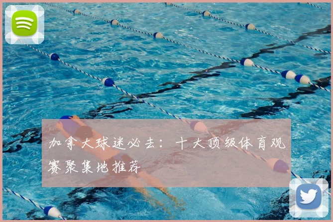加拿大球迷必去:十大顶级体育观赛聚集地推荐