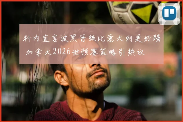 科内直言波黑晋级比意大利更好踢 加拿大2026世预赛策略引热议