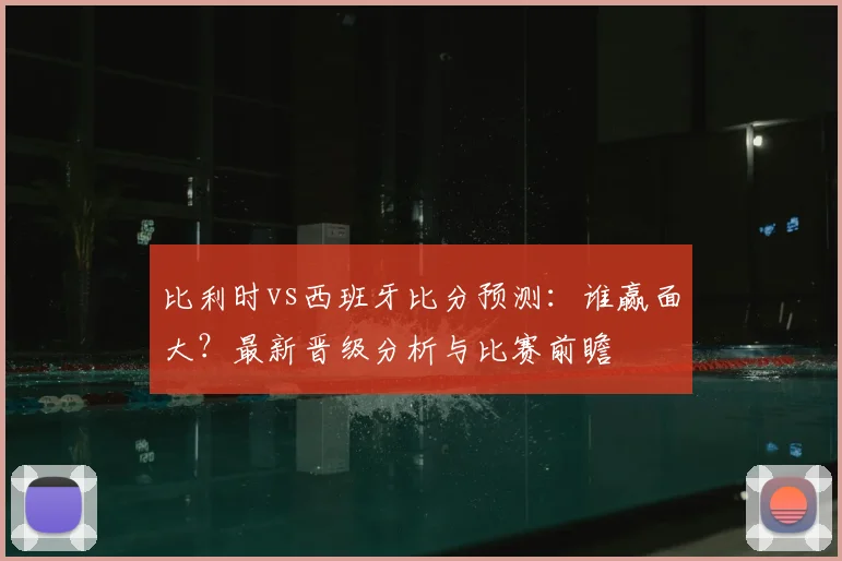 比利时vs西班牙比分预测：谁赢面大？最新晋级分析与比赛前瞻